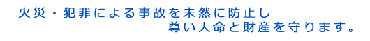 火災・犯罪による事故を未然に防止し
尊い人命と財産を守ります。